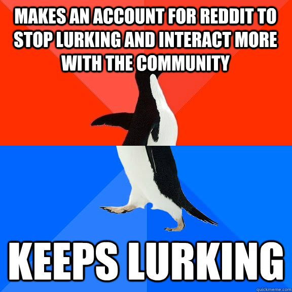 Makes an account for reddit to stop lurking and interact more with the community Keeps lurking  Socially Awesome Awkward Penguin