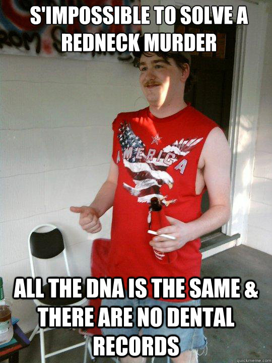s'impossible to solve a redneck murder All the DNA is the same & there are no dental records  Redneck Randal