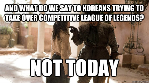 AND WHAT DO WE SAY TO KOREANS TRYING TO TAKE OVER COMPETITIVE League of legends? NOT TODAY  Arya not today