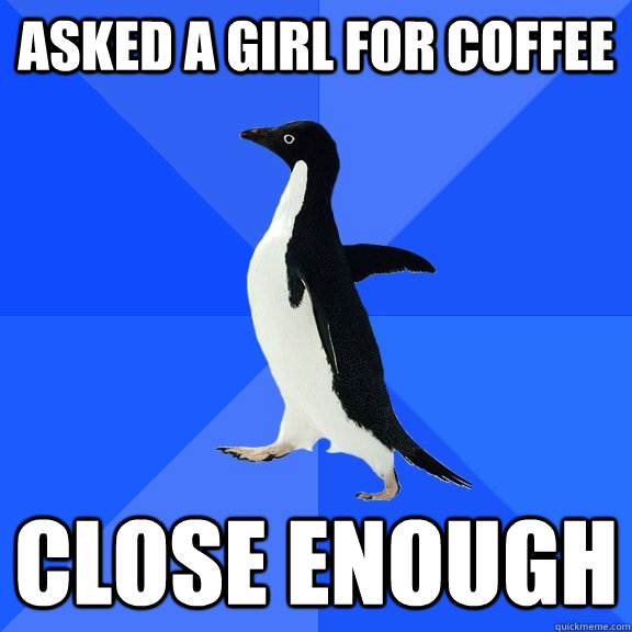 Asked a girl for coffee close enough  Socially Awkward Penguin