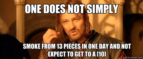 One does not simply smoke from 13 pieces in one day and not expect to get to a [10]  One Does Not Simply