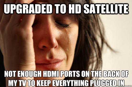 Upgraded to HD Satellite Not enough HDMI ports on the back of my TV to keep everything plugged in
  First World Problems