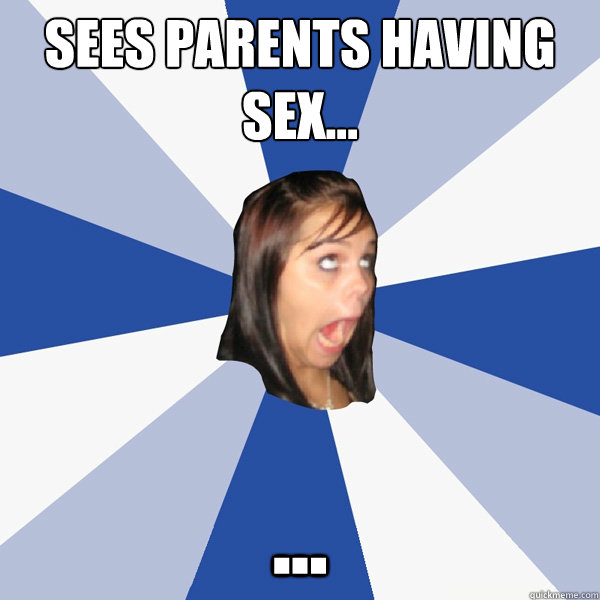 sees parents having sex... ...  Annoying Facebook Girl