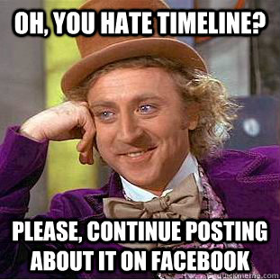 Oh, you hate timeline? Please, continue posting about it on Facebook  Condescending Wonka