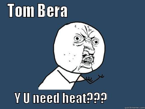TOM BERA                                 Y U NEED HEAT???                Y U No