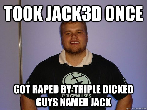 Took Jack3d once got raped by triple dicked guys named Jack  