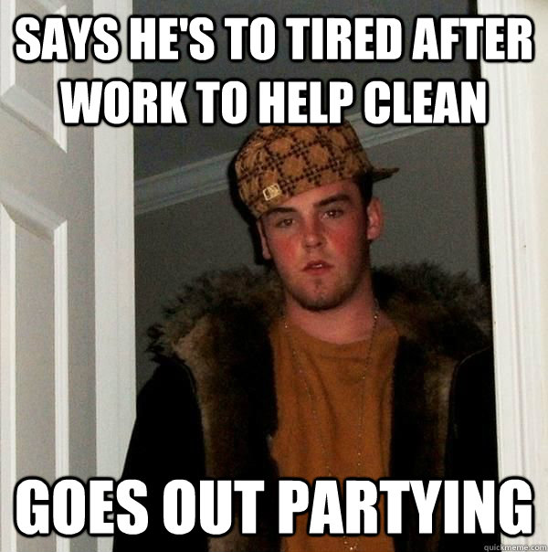 Says he's to tired after work to help clean goes out partying - Says he's to tired after work to help clean goes out partying  Scumbag Roommate