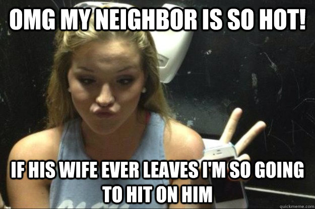 OMG My neighbor is so hot! If his wife ever leaves I'm so going to hit on him  Annoying Suburban Girl