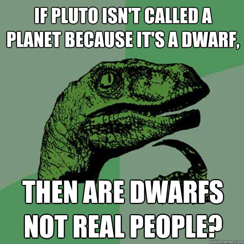 IF pluto isn't called a planet because it's a dwarf, then are dwarfs not real people?  Philosoraptor