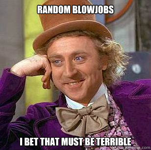 Random blowjobs I bet that must be terrible - Random blowjobs I bet that must be terrible  Condescending Wonka