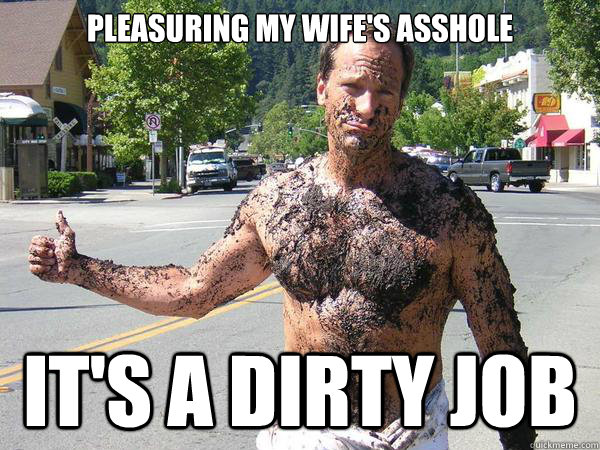 pleasuring my wife's asshole it's a dirty job - pleasuring my wife's asshole it's a dirty job  Dirty Job Mike