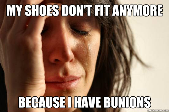 MY SHOES DON'T FIT ANYMORE BECAUSE I HAVE BUNIONS - MY SHOES DON'T FIT ANYMORE BECAUSE I HAVE BUNIONS  First World Problems