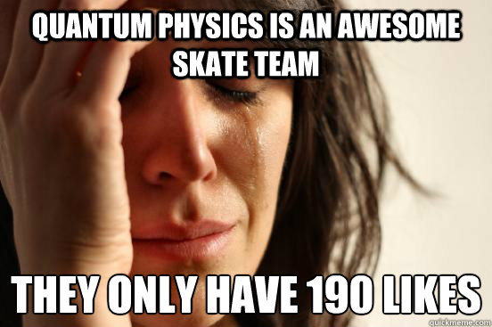 Quantum Physics is an awesome skate team They only have 190 likes  First World Problems