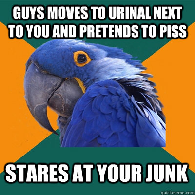 Guys moves to urinal next to you and pretends to piss stares at your junk  Paranoid Parrot