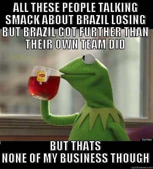 brazil lost world cup none of my business though - ALL THESE PEOPLE TALKING SMACK ABOUT BRAZIL LOSING BUT BRAZIL GOT FURTHER THAN THEIR OWN TEAM DID BUT THATS NONE OF MY BUSINESS THOUGH Misc