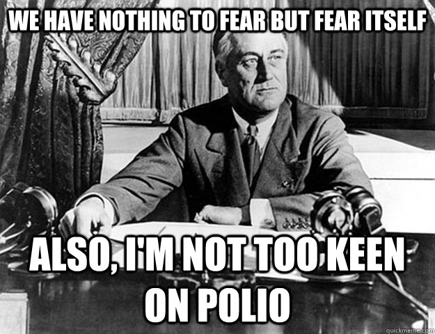 We have nothing to fear but fear itself also, i'm not too keen on polio  Honest FDR