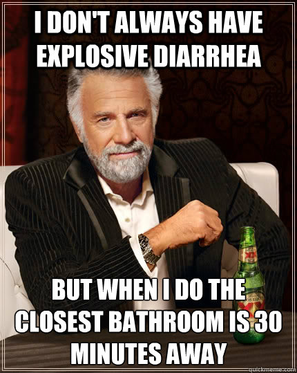 I don't always have explosive diarrhea but when I do the closest bathroom is 30 minutes away  The Most Interesting Man In The World