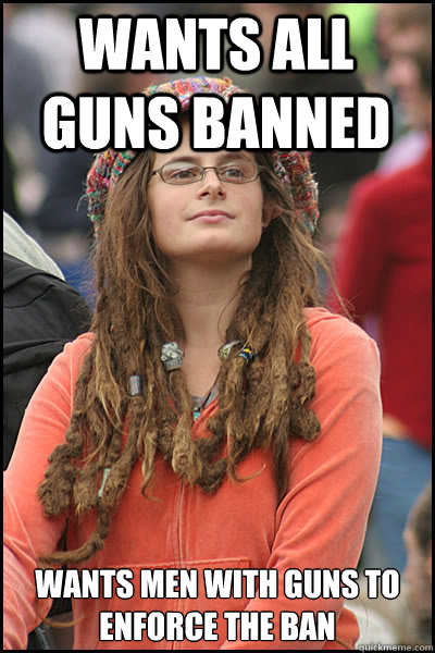 Wants all guns banned Wants men with guns to enforce the ban  College Liberal