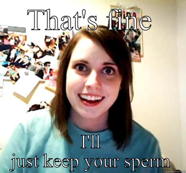 THAT'S FINE I'LL JUST KEEP YOUR SPERM Overly Attached Girlfriend