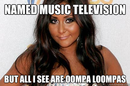 Named music television but all i see are oompa loompas  Snooki