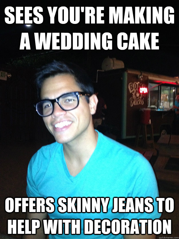 Sees you're making a wedding cake Offers skinny jeans to help with decoration  Good Guy Hipster