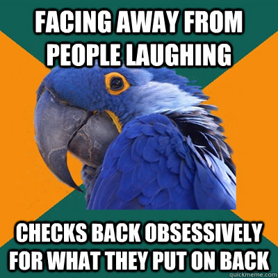 facing away from people laughing checks back obsessively for what they put on back    Paranoid Parrot