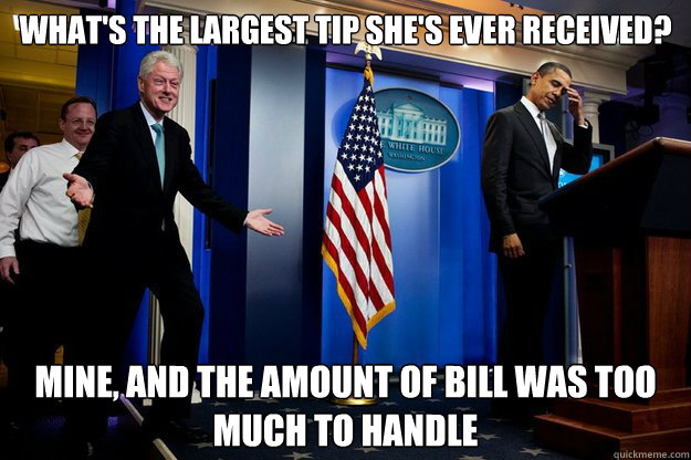 what's the largest tip she's ever received? Mine, and the amount of bill was too much to handle - what's the largest tip she's ever received? Mine, and the amount of bill was too much to handle  Inappropriate Timing Bill Clinton