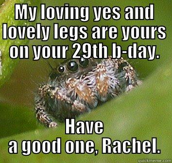 MY LOVING YES AND LOVELY LEGS ARE YOURS ON YOUR 29TH B-DAY. HAVE A GOOD ONE, RACHEL. Misunderstood Spider