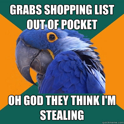 Grabs shopping list out of pocket OH GOD they think I'm stealing  Paranoid Parrot