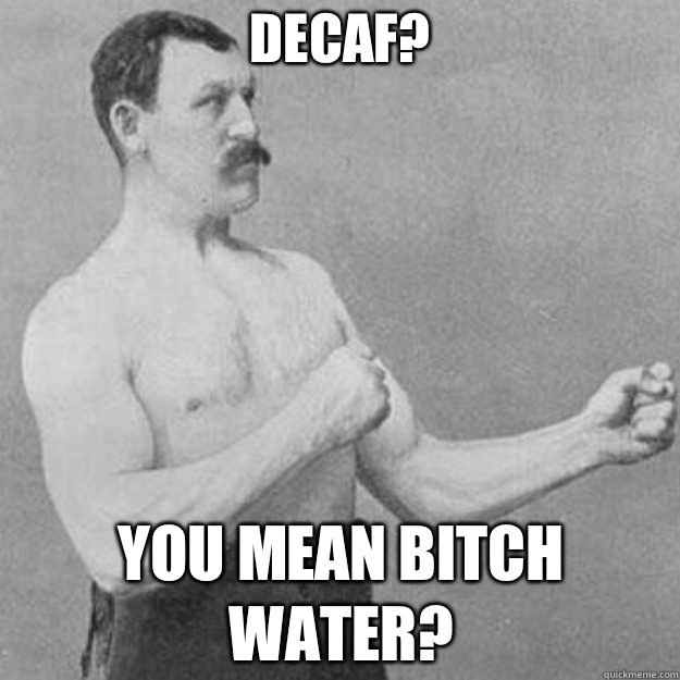 decaf? you mean bitch water? - decaf? you mean bitch water?  overly manly man