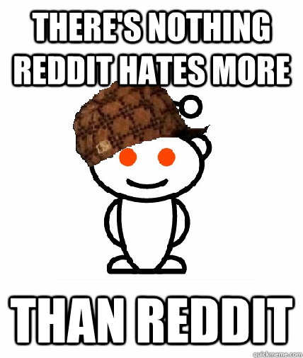 There's nothing reddit hates more Than Reddit  Scumbag Reddit