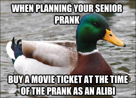 When planning your senior prank Buy a movie ticket at the time of the prank as an Alibi  Actual Advice Mallard
