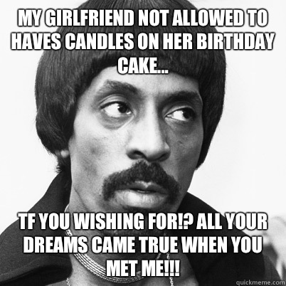 My girlfriend not allowed to haves candles on her birthday cake... Tf you wishing for!? All your dreams came true when you met me!!!  Ike Turner