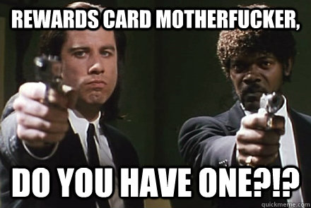 Rewards card motherfucker, DO YOU have one?!?  