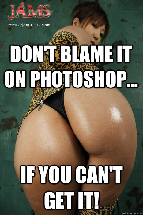Don't blame it on Photoshop... If you can't get it!  Big booty Asian Girl
