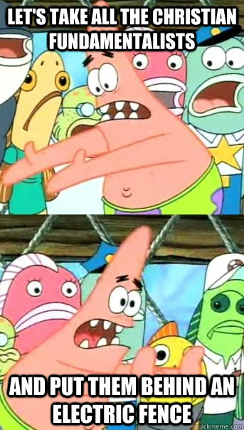 Let's take all the christian fundamentalists and put them behind an electric fence  Push it somewhere else Patrick