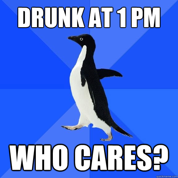 Drunk at 1 PM WHO CARES?  Socially Awkward Penguin