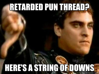 Retarded pun thread? Here's a string of downs  Downvoting Roman