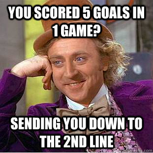 You scored 5 goals in 1 game? Sending you down to the 2nd line  Condescending Wonka
