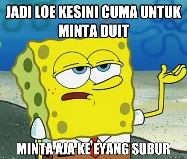 Jadi loe kesini cuma untuk minta duit Minta aja ke eyang subur  Tough Spongebob