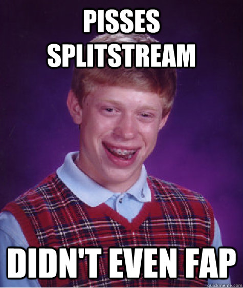 Pisses splitstream Didn't even fap  Bad Luck Brian