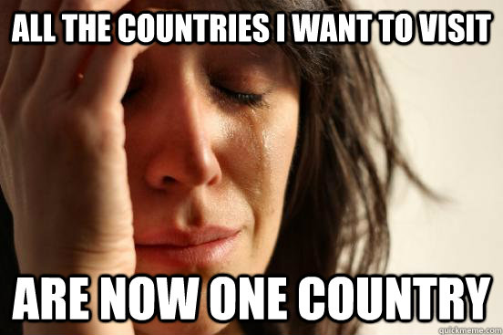 All the Countries I want to visit Are now one country  First World Problems