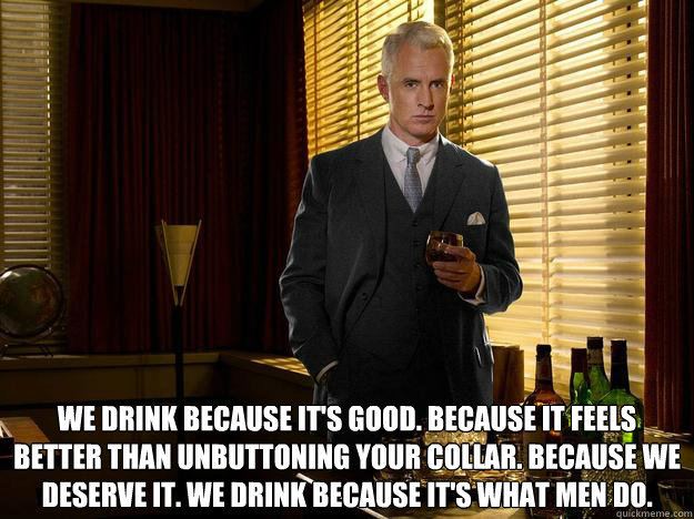  We drink because it's good. Because it feels better than unbuttoning your collar. Because we deserve it. We drink because it's what men do. -  We drink because it's good. Because it feels better than unbuttoning your collar. Because we deserve it. We drink because it's what men do.  Misc