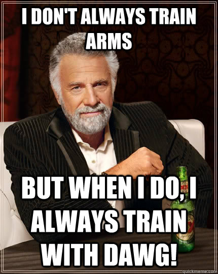 I don't always train arms but when I do, i always train with Dawg!  The Most Interesting Man In The World
