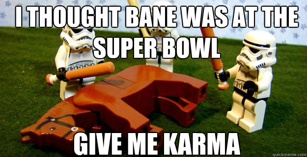 I thought Bane was at the super bowl Give me Karma  