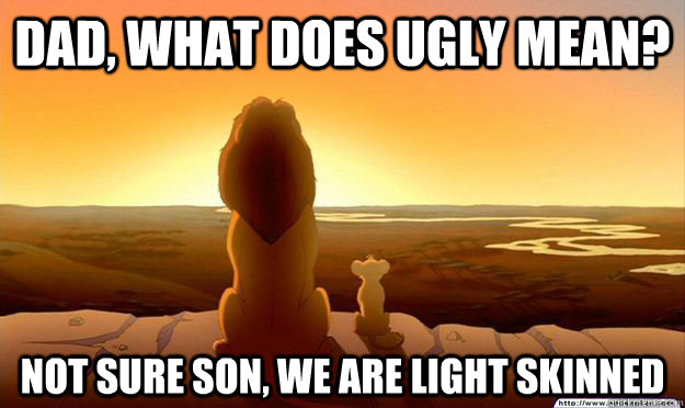 DAD, WHAT DOES UGLY MEAN? NOT SURE SON, WE ARE light skinned - DAD, WHAT DOES UGLY MEAN? NOT SURE SON, WE ARE light skinned  Lion King Gladstone
