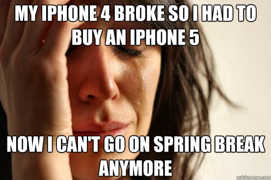 My iPhone 4 broke so I had to buy an iPhone 5 Now I can't go on spring break anymore  First World Problems