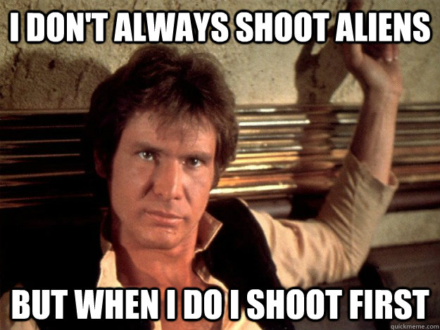 I don't always shoot aliens But when I do I shoot first - I don't always shoot aliens But when I do I shoot first  Han Solo Good Againts