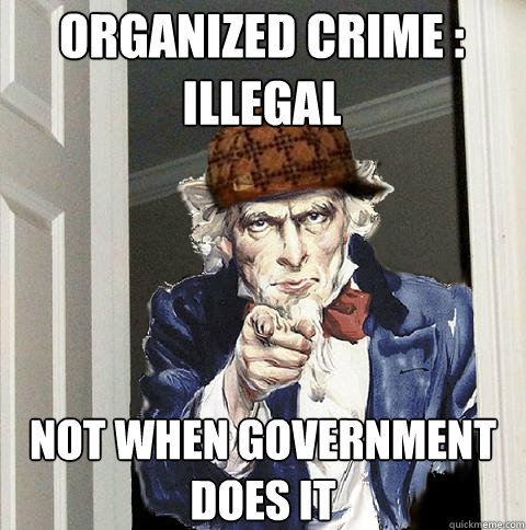 oRGANIZED cRIME : ILLEGAL NOT WHEN GOVERNMENT DOES IT  Scumbag Uncle Sam