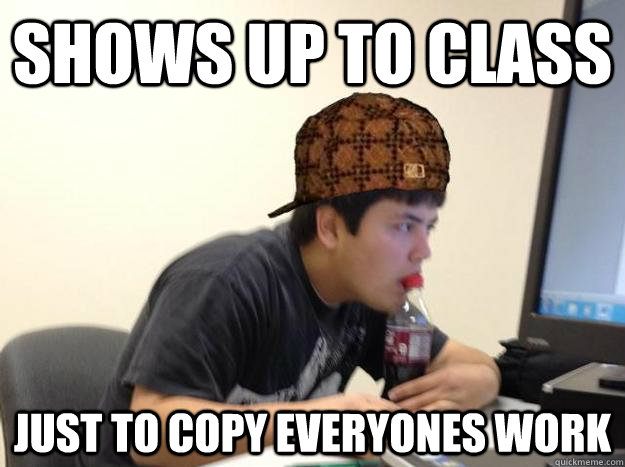 shows up to class Just to copy everyones work - shows up to class Just to copy everyones work  Scumbag jon